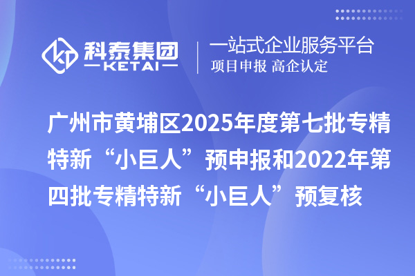 廣州市黃埔區2025年度第七批專精特新“小巨人”預申報和2022年第四批專精特新“小巨人”預復核時間、條件要求
