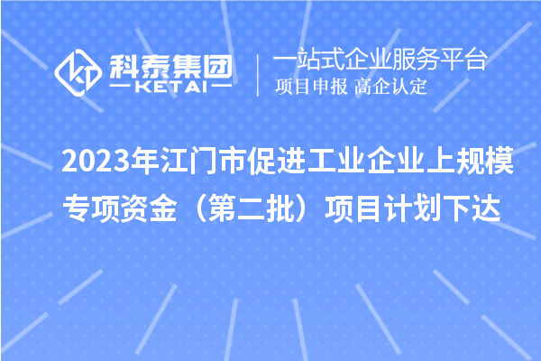 2023年江門市促進工業企業上規模專項資金(第二批)項目計劃下達