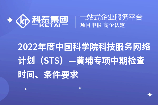 2022年度中國科學院科技服務網絡計劃（STS）—黃埔專項中期檢查時間、條件要求
