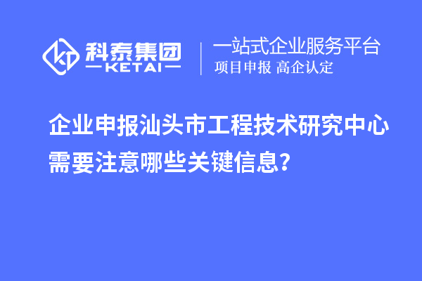 企業(yè)申報汕頭市工程技術(shù)研究中心需要注意哪些關(guān)鍵信息?