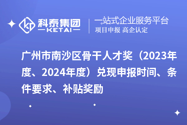 廣州市南沙區骨干人才獎(2023年度、2024年度)兌現申報時間、條件要求、補貼獎勵