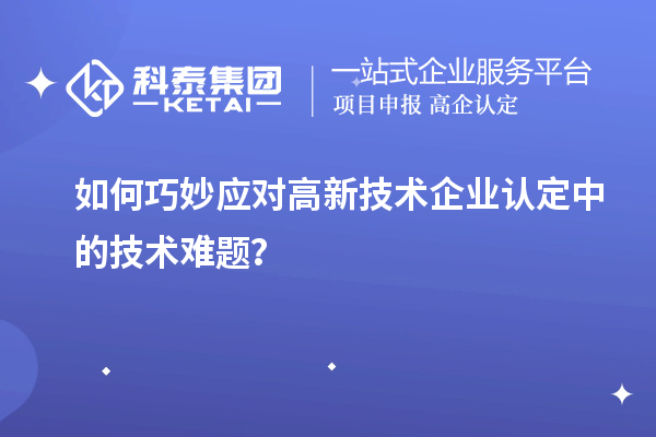 如何巧妙應對高新技術企業認定中的技術難題？