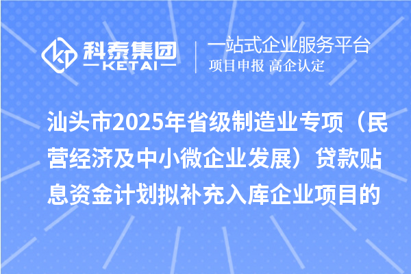 汕頭市2025年省級制造業專項資金（民營經濟及中小微企業發展）貸款貼息資金計劃擬補充入庫企業項目的公示