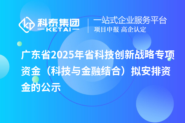 廣東省2025年省科技創新戰略專項資金（科技與金融結合）擬安排資金的公示