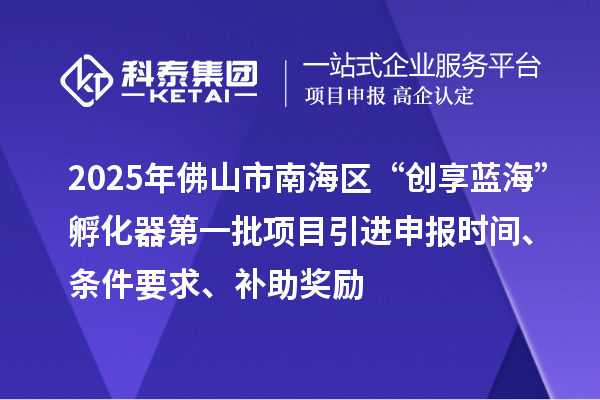 2025年佛山市南海區“創享藍海”孵化器第一批項目引進申報時間、條件要求、補助獎勵