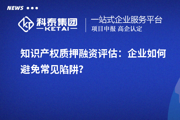 知識產權質押融資評估：企業如何避免常見陷阱？