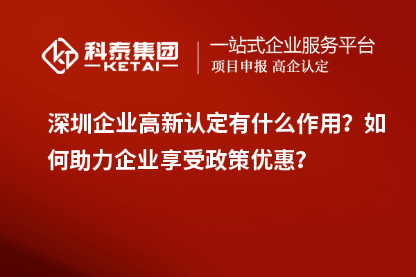 深圳企業高新認定有什么作用？如何助力企業享受政策優惠？