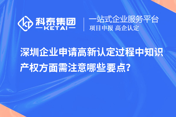 深圳企業申請高新認定過程中知識產權方面需注意哪些要點?