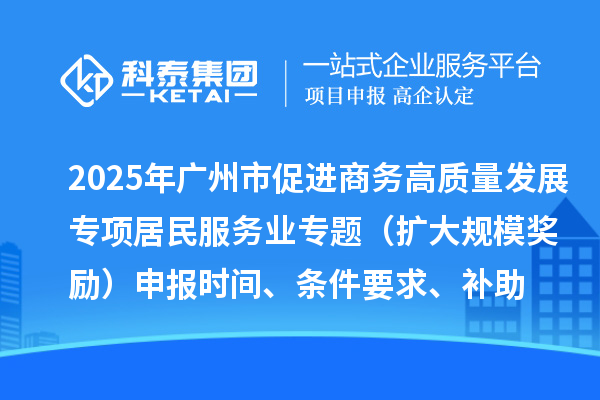 2025年廣州市促進商務高質量發展專項資金居民服務業專題(擴大規模獎勵)申報時間、條件要求、補助獎勵