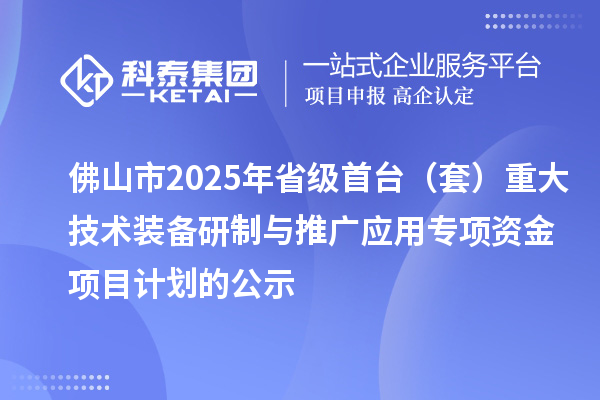 佛山市2025年省級首臺（套）重大技術裝備研制與推廣應用專項資金項目計劃的公示