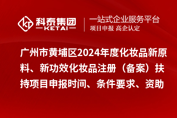 廣州市黃埔區2024年度化妝品新原料、 新功效化妝品注冊（備案）扶持<a href=http://www.duckwijs.com/shenbao.html target=_blank class=infotextkey>項目申報</a>時間、條件要求、資助獎勵