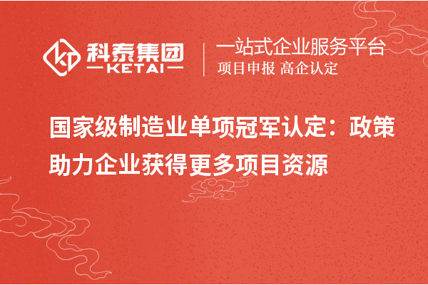 國家級制造業(yè)單項冠軍認定：政策助力企業(yè)獲得更多項目資源