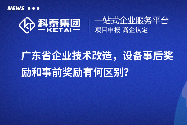 廣東省企業技術改造,設備事后獎勵和事前獎勵有何區別?