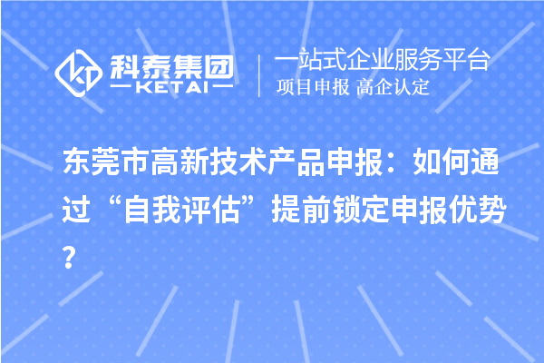 東莞市高新技術(shù)產(chǎn)品申報:如何通過“自我評估”提前鎖定申報優(yōu)勢?