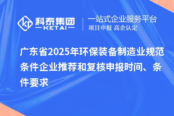 廣東省2025年環保裝備制造業規范條件企業推薦和復核申報時間、條件要求