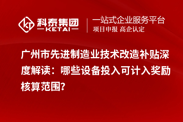 廣州市先進制造業技術改造補貼深度解讀：哪些設備投入可計入獎勵核算范圍？