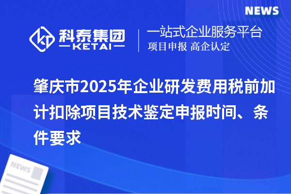肇慶市2025年企業(yè)研發(fā)費(fèi)用稅前加計扣除項(xiàng)目技術(shù)鑒定申報時間、條件要求