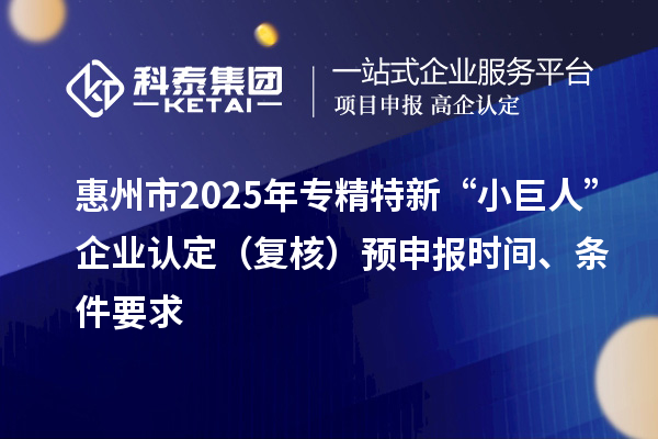 惠州市2025年專精特新“小巨人”企業認定(復核)預申報時間、條件要求