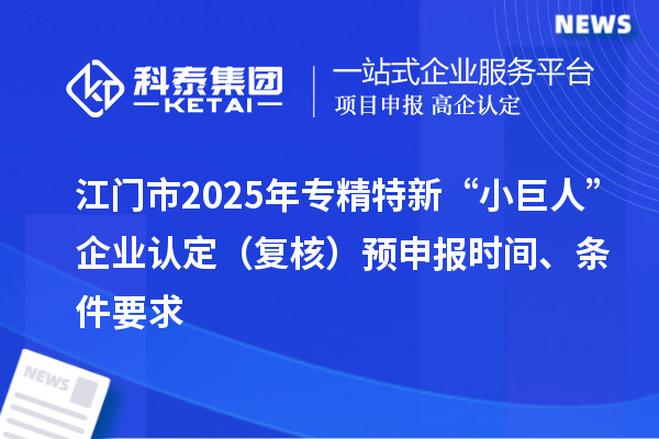 江門市2025年專精特新“小巨人”企業認定（復核）預申報時間、條件要求