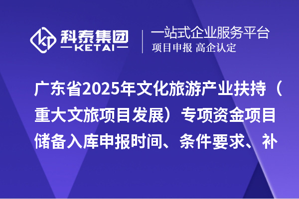 廣東省2025年文化旅游產業扶持（重大文旅項目發展）專項資金項目儲備入庫申報時間、條件要求、補助獎勵