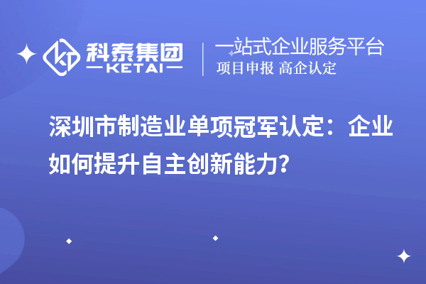 深圳市制造業(yè)單項冠軍認定：企業(yè)如何提升自主創(chuàng)新能力？