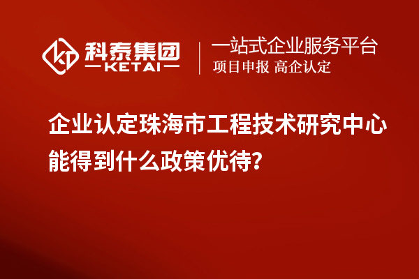 企業認定珠海市工程技術研究中心能得到什么政策優待?