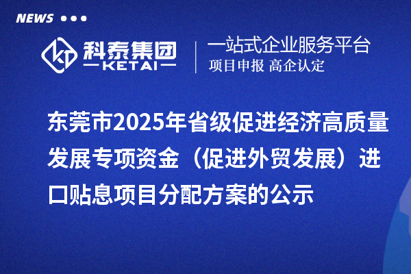 東莞市2025年省級(jí)促進(jìn)經(jīng)濟(jì)高質(zhì)量發(fā)展專項(xiàng)資金（促進(jìn)外貿(mào)發(fā)展）進(jìn)口貼息項(xiàng)目分配方案的公示