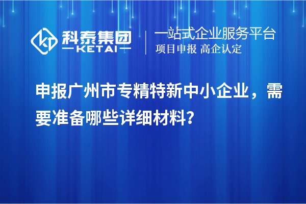 申報<a href=http://www.duckwijs.com/guangzhou/ target=_blank class=infotextkey>廣州市專精特新</a>中小企業(yè),需要準備哪些詳細材料?