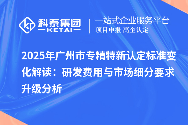 2025年<a href=http://www.duckwijs.com/guangzhou/ target=_blank class=infotextkey>廣州市專精特新</a>認定標準變化解讀:研發費用與市場細分要求升級分析