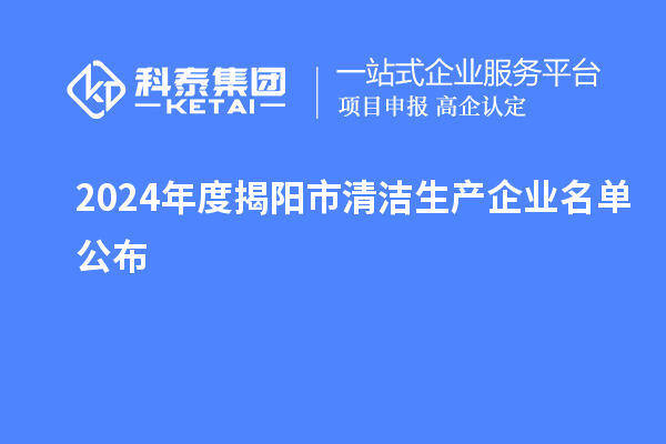 2024年度揭陽市<a href=http://www.duckwijs.com/fuwu/qingjieshengchan.html target=_blank class=infotextkey>清潔生產(chǎn)企業(yè)</a>名單公布