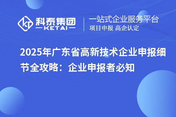 2025 年廣東省高新技術(shù)企業(yè)申報(bào)細(xì)節(jié)全攻略：企業(yè)申報(bào)者必知