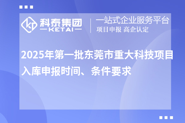 2025年第一批東莞市重大科技項目入庫申報時間、條件要求