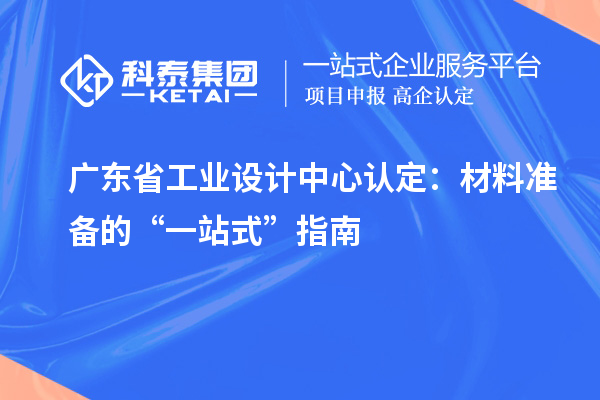 廣東省工業(yè)設計中心認定：材料準備的“一站式”指南