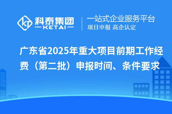 廣東省2025年重大項目前期工作經費（第二批）申報時間、條件要求