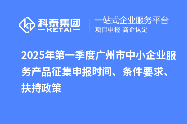 2025年第一季度廣州市中小企業服務產品征集申報時間、條件要求、扶持政策