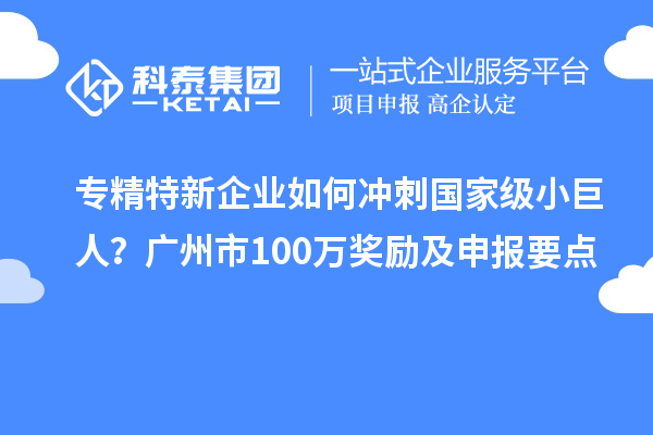 專精特新企業如何沖刺國家級小巨人？廣州市100萬獎勵及申報要點
