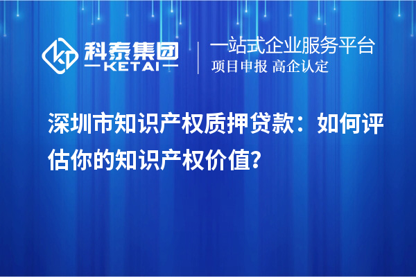 深圳市知識產權質押貸款:如何評估你的知識產權價值?