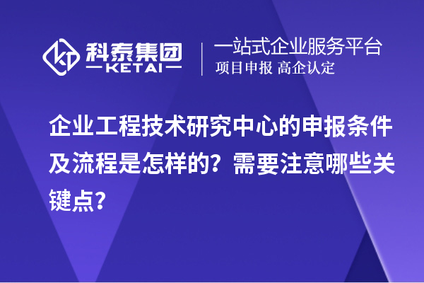 企業(yè)工程技術(shù)研究中心的申報條件及流程是怎樣的？需要注意哪些關(guān)鍵點？