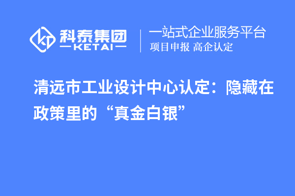 清遠市工業(yè)設計中心認定：隱藏在政策里的“真金白銀”
