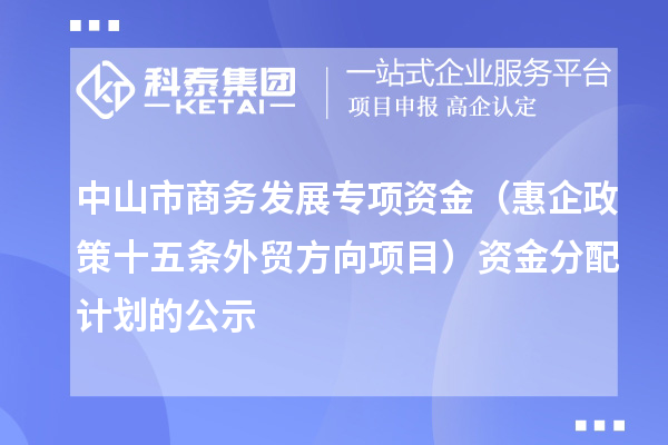 中山市商務發展專項資金（惠企政策十五條外貿方向項目） 資金分配計劃的公示