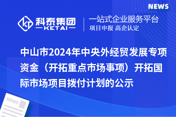 中山市2024年中央外經貿發展專項資金（開拓重點市場事項） 開拓國際市場項目撥付計劃的公示