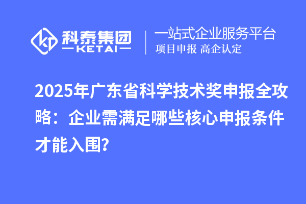 2025年廣東省科學技術獎申報全攻略：企業需滿足哪些核心申報條件才能入圍？
