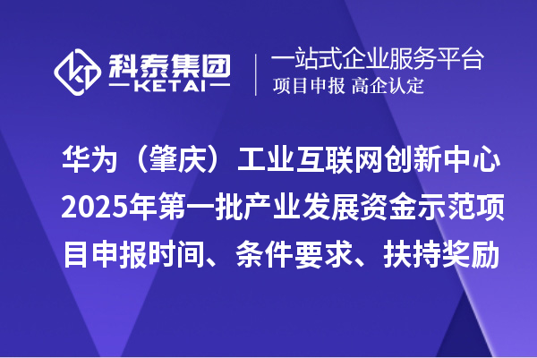 華為(肇慶)工業互聯網創新中心2025年第一批產業發展資金示范項目申報時間、條件要求、扶持獎勵