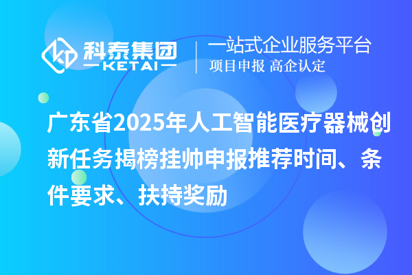 廣東省2025年人工智能醫(yī)療器械創(chuàng)新任務揭榜掛帥申報推薦時間、條件要求、扶持獎勵