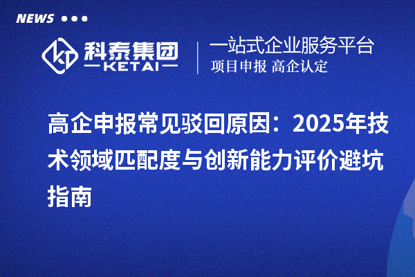 高企申報常見駁回原因：2025年技術領域匹配度與創新能力評價避坑指南