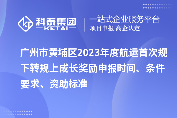 廣州市黃埔區(qū)2023年度航運(yùn)首次規(guī)下轉(zhuǎn)規(guī)上成長(zhǎng)獎(jiǎng)勵(lì)申報(bào)時(shí)間、條件要求、資助標(biāo)準(zhǔn)