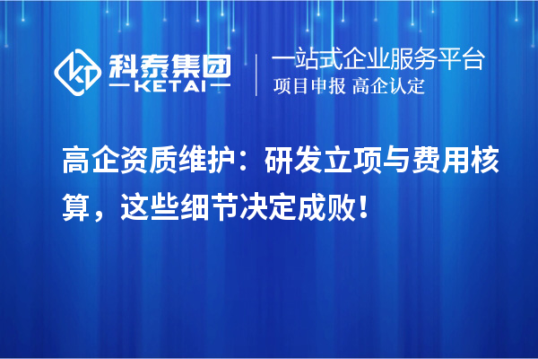 高企資質(zhì)維護(hù):研發(fā)立項(xiàng)與費(fèi)用核算,這些細(xì)節(jié)決定成敗!