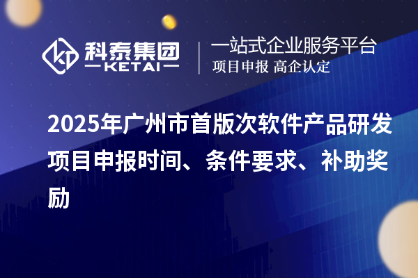 2025年廣州市首版次軟件產品研發項目申報時間、條件要求、補助獎勵