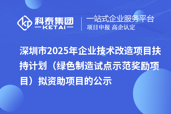 深圳市2025年企業(yè)技術(shù)改造項目扶持計劃（綠色制造試點示范獎勵項目）擬資助項目的公示