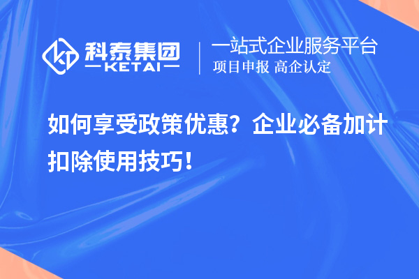如何享受政策優惠？企業必備加計扣除使用技巧！